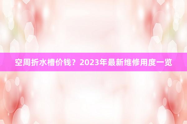 空周折水槽价钱？2023年最新维修用度一览